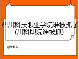 四川科技职业学院谁被抓了(川科职院谁被抓)