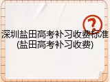 深圳盐田高考补习收费标准(盐田高考补习收费)