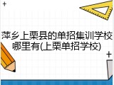 萍乡上栗县的单招集训学校哪里有(上栗单招学校)