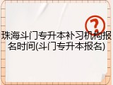珠海斗门专升本补习机构报名时间(斗门专升本报名)