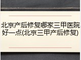 北京产后修复哪家三甲医院好一点(北京三甲产后修复)