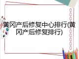 黄冈产后修复中心排行(黄冈产后修复排行)