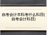 自考会计本科考什么科目(自考会计科目)