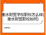 衡水财贸学校职校怎么样(衡水财贸职校如何)