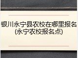 银川永宁县农校在哪里报名(永宁农校报名点)