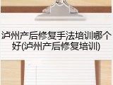 泸州产后修复手法培训哪个好(泸州产后修复培训)