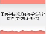 工商学校拆迁经济学校有补偿吗(学校拆迁补偿)