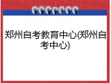 郑州自考教育中心(郑州自考中心)