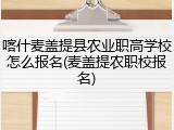 喀什麦盖提县农业职高学校怎么报名(麦盖提农职校报名)