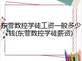 东营数控学徒工资一般多少钱(东营数控学徒薪资)