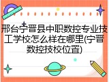 邢台宁晋县中职数控专业技工学校怎么样在哪里(宁晋数控技校位置)