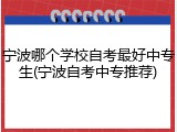 宁波哪个学校自考最好中专生(宁波自考中专推荐)