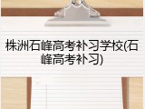 株洲石峰高考补习学校(石峰高考补习)