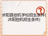 沭阳县挖机学校招生条件(沭阳挖机招生条件)