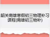 韶关南雄寒假初三物理补习课程(南雄初三物补)