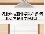 河北科技职业学院在哪(河北科技职业学院地址)