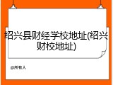 绍兴县财经学校地址(绍兴财校地址)