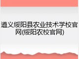 遵义绥阳县农业技术学校官网(绥阳农校官网)