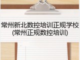 常州新北数控培训正规学校(常州正规数控培训)