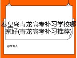 秦皇岛青龙高考补习学校哪家好(青龙高考补习推荐)