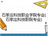 石家庄科技职业学院专业(石家庄科技职院专业)