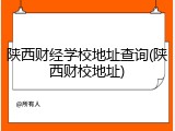 陕西财经学校地址查询(陕西财校地址)