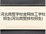 河北商贸学校官网技工学校招生(河北商贸技校招生)