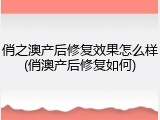 俏之澳产后修复效果怎么样(俏澳产后修复如何)