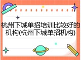 杭州下城单招培训比较好的机构(杭州下城单招机构)