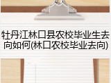 牡丹江林口县农校毕业生去向如何(林口农校毕业去向)