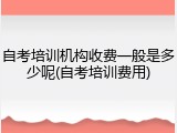 自考培训机构收费一般是多少呢(自考培训费用)