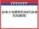 自考大专哪家机构好(自考机构推荐)