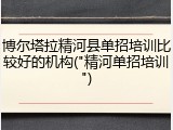 博尔塔拉精河县单招培训比较好的机构("精河单招培训")