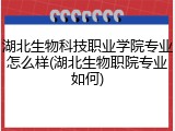 湖北生物科技职业学院专业怎么样(湖北生物职院专业如何)