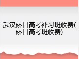 武汉硚口高考补习班收费(硚口高考班收费)