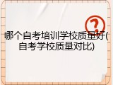 哪个自考培训学校质量好(自考学校质量对比)