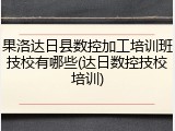 果洛达日县数控加工培训班技校有哪些(达日数控技校培训)