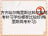 齐齐哈尔梅里斯达斡尔族高考补习学校哪家比较好(梅里斯高考补习)