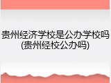 贵州经济学校是公办学校吗(贵州经校公办吗)
