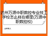 达州万源中职数控专业技工学校怎么样在哪里(万源中职数控校)