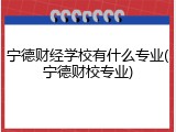 宁德财经学校有什么专业(宁德财校专业)