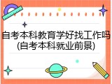 自考本科教育学好找工作吗(自考本科就业前景)