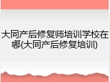大同产后修复师培训学校在哪(大同产后修复培训)
