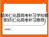 韶关仁化县高考补习学校哪家好(仁化高考补习推荐)