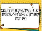 延边汪清县农业职业技术学院是私立还是公立(汪清农院性质)