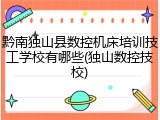 黔南独山县数控机床培训技工学校有哪些(独山数控技校)