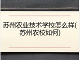 苏州农业技术学校怎么样(苏州农校如何)