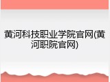 黄河科技职业学院官网(黄河职院官网)