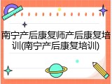 南宁产后康复师产后康复培训(南宁产后康复培训)
