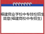 福建商业学校中专技校招生简章(福建商校中专招生)